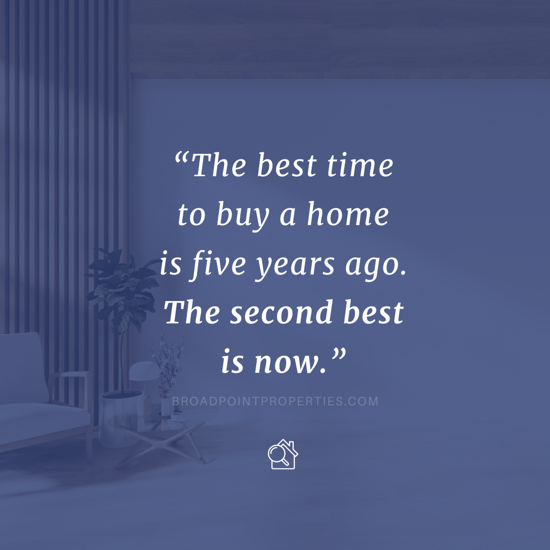 “The best time to buy a home is five years ago. The second best is now.”